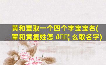 黄和覃取一个四个字宝宝名(覃和黄复姓怎 🐦 么取名字)
